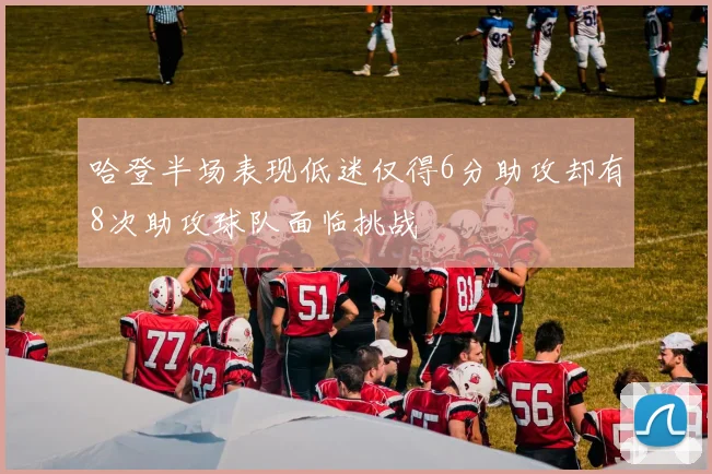 哈登半场表现低迷仅得6分助攻却有8次助攻球队面临挑战