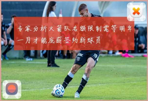 专家分析火箭队名额限制需等明年一月才能底薪签约新球员