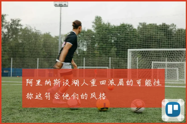 阿里纳斯谈湖人重回浓眉的可能性称这符合他们的风格