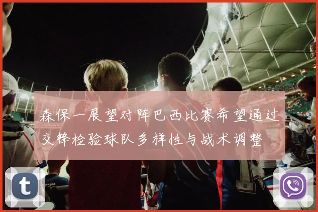 森保一展望对阵巴西比赛希望通过交锋检验球队多样性与战术调整