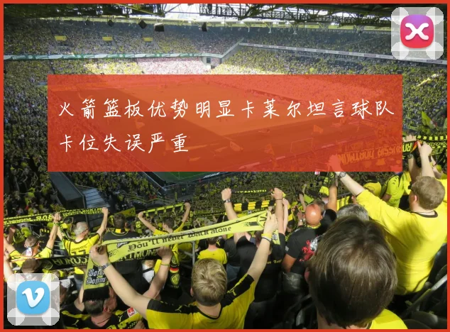 火箭篮板优势明显卡莱尔坦言球队卡位失误严重