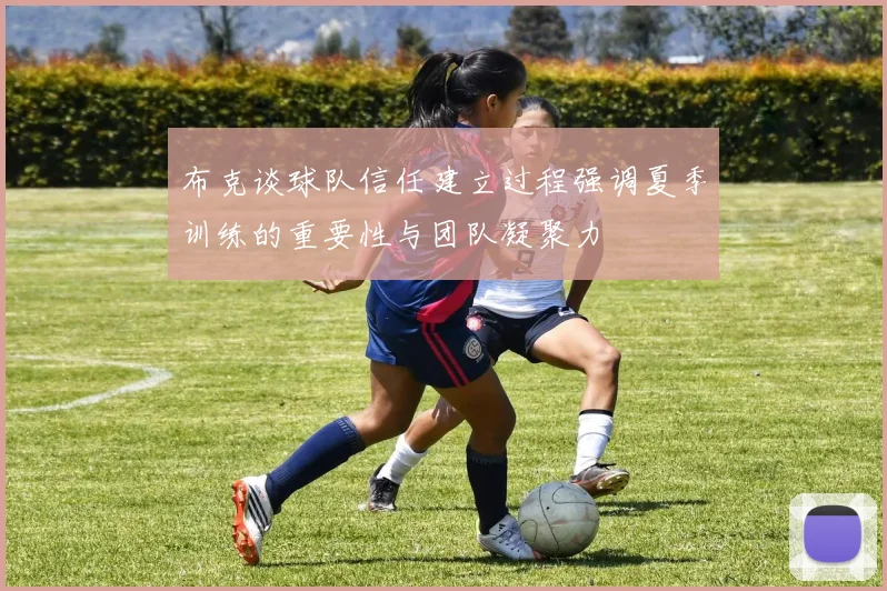 布克谈球队信任建立过程强调夏季训练的重要性与团队凝聚力