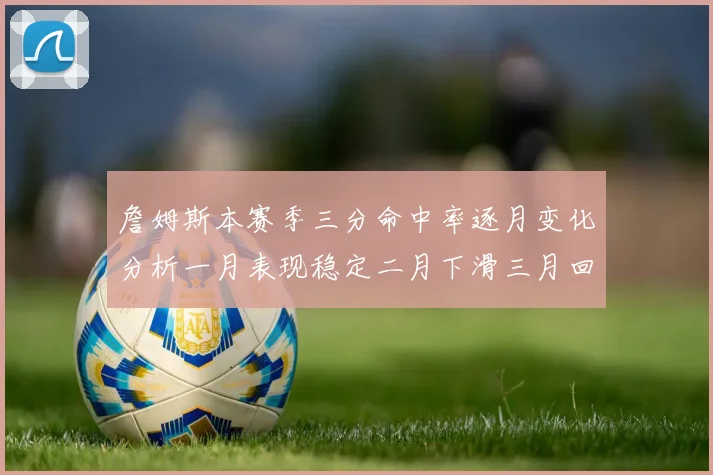 詹姆斯本赛季三分命中率逐月变化分析一月表现稳定二月下滑三月回暖