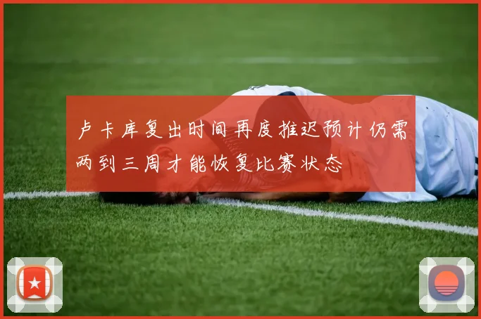 卢卡库复出时间再度推迟预计仍需两到三周才能恢复比赛状态