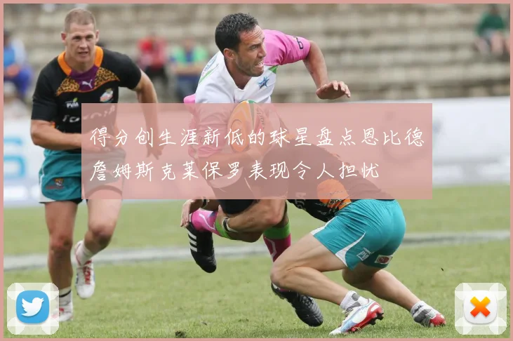得分创生涯新低的球星盘点恩比德詹姆斯克莱保罗表现令人担忧