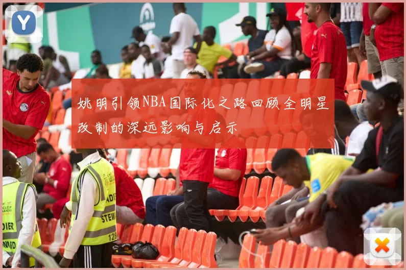 姚明引领NBA国际化之路回顾全明星改制的深远影响与启示