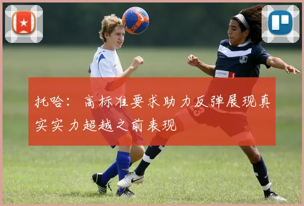 托哈：高标准要求助力反弹展现真实实力超越之前表现