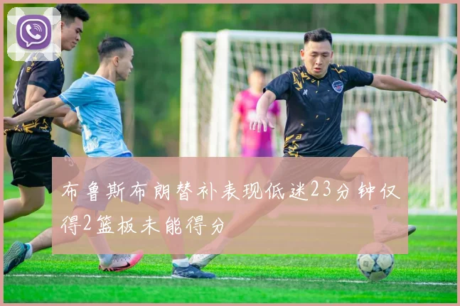 布鲁斯布朗替补表现低迷23分钟仅得2篮板未能得分