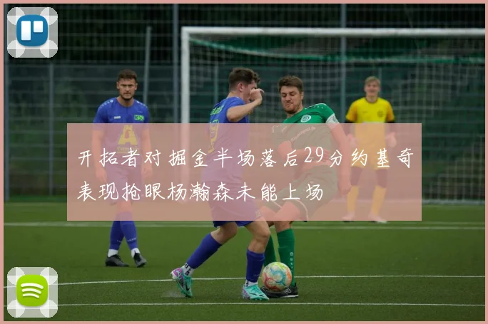 开拓者对掘金半场落后29分约基奇表现抢眼杨瀚森未能上场