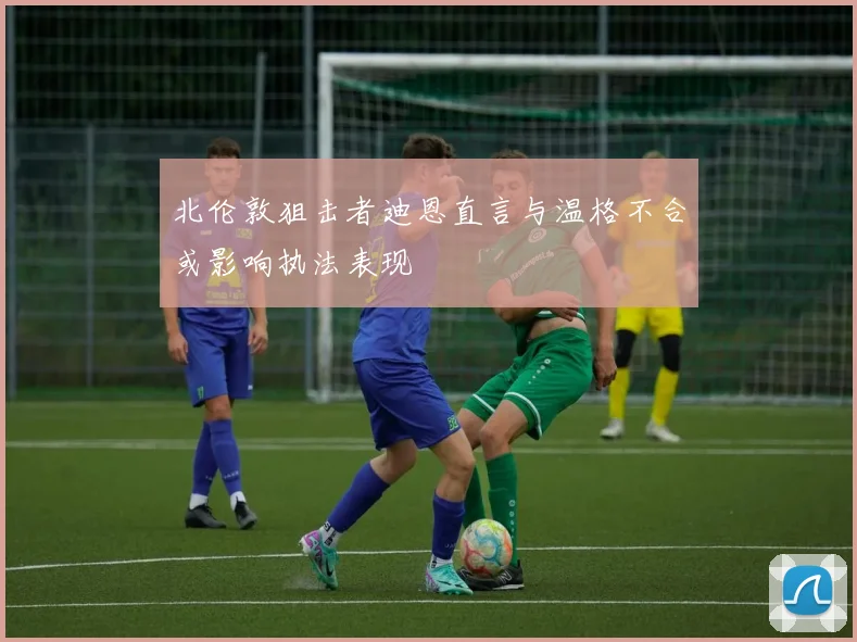 北伦敦狙击者迪恩直言与温格不合或影响执法表现