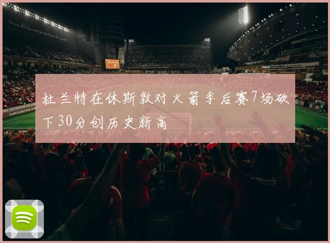 杜兰特在休斯敦对火箭季后赛7场砍下30分创历史新高