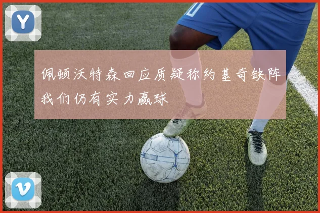 佩顿沃特森回应质疑称约基奇缺阵我们仍有实力赢球