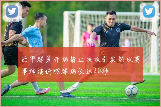 西甲球员开场静止抗议引发热议赛事转播俯瞰球场长达20秒