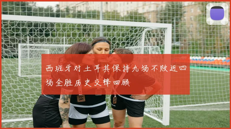 西班牙对土耳其保持九场不败近四场全胜历史交锋回顾