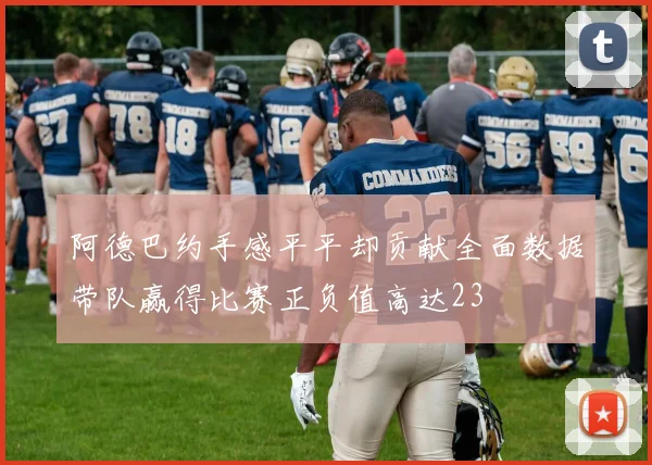 阿德巴约手感平平却贡献全面数据带队赢得比赛正负值高达23