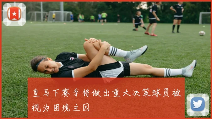 皇马下赛季将做出重大决策球员被视为困境主因