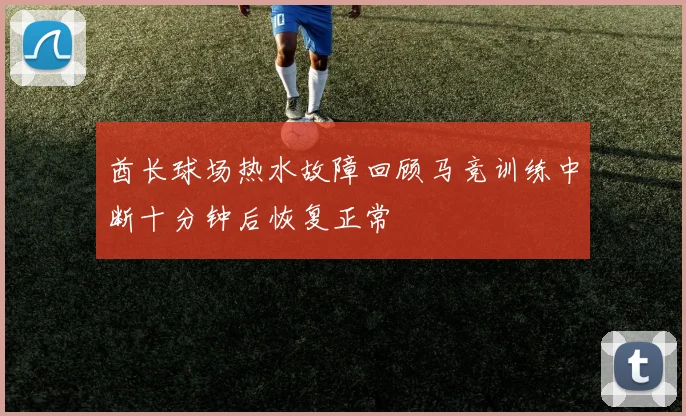酋长球场热水故障回顾马竞训练中断十分钟后恢复正常