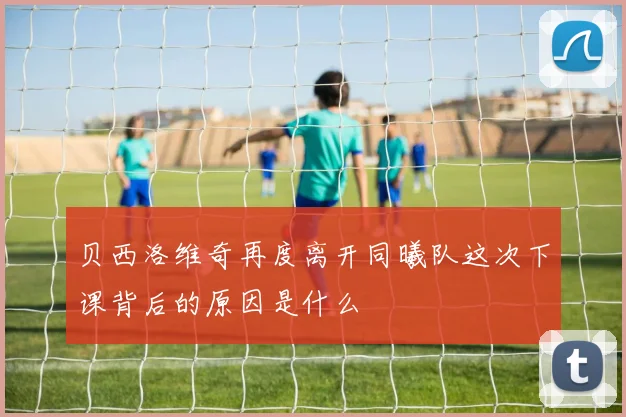 贝西洛维奇再度离开同曦队这次下课背后的原因是什么
