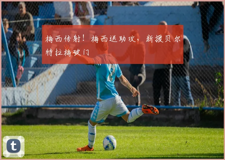 梅西传射！梅西送助攻，新援贝尔特拉梅破门