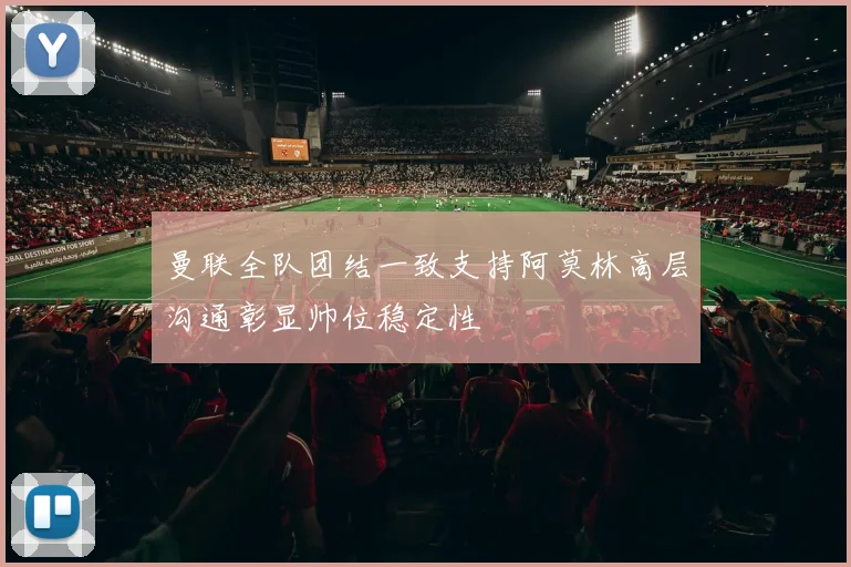 曼联全队团结一致支持阿莫林高层沟通彰显帅位稳定性