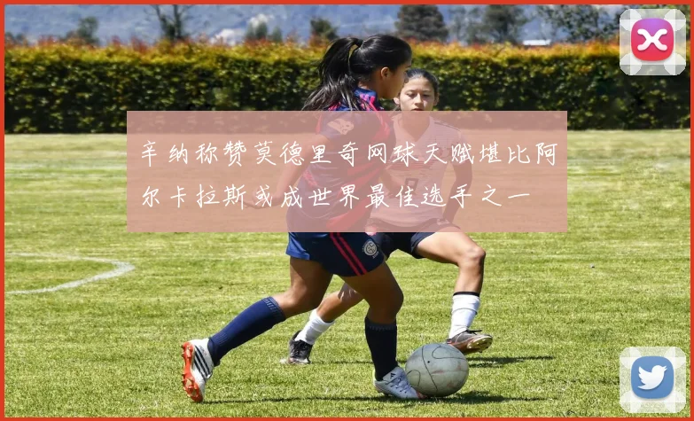 辛纳称赞莫德里奇网球天赋堪比阿尔卡拉斯或成世界最佳选手之一