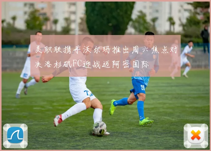 美职联携手沃尔玛推出周六焦点对决洛杉矶FC迎战迈阿密国际
