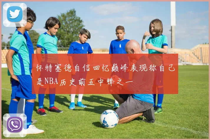 怀特塞德自信回忆巅峰表现称自己是NBA历史前五中锋之一