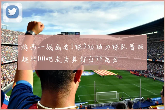 梅西一战成名1球3助助力球队晋级超3600吧友为其打出98高分