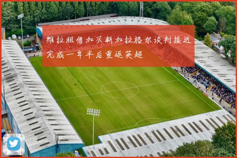 维拉租借加买断加拉格尔谈判接近完成一年半后重返英超