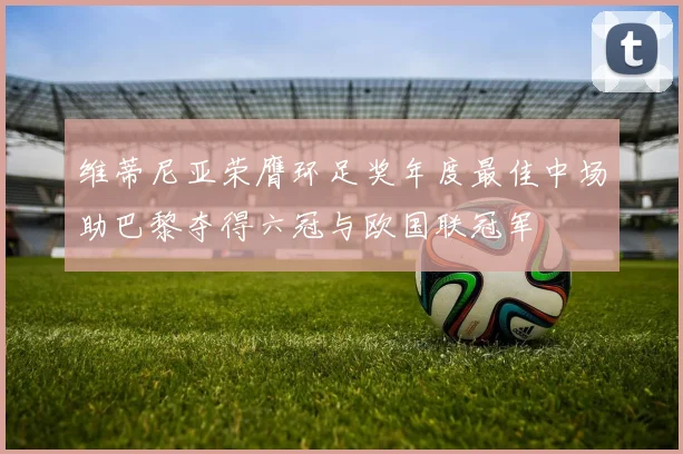 维蒂尼亚荣膺环足奖年度最佳中场助巴黎夺得六冠与欧国联冠军