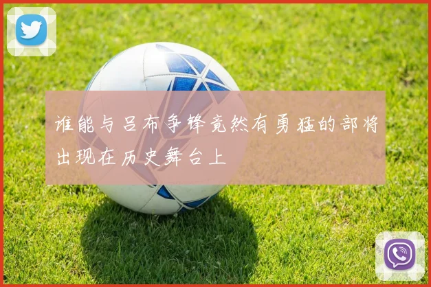 谁能与吕布争锋竟然有勇猛的部将出现在历史舞台上