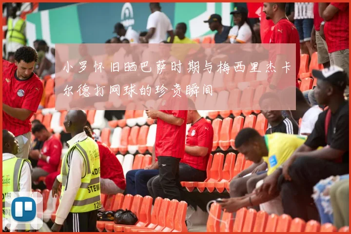 小罗怀旧晒巴萨时期与梅西里杰卡尔德打网球的珍贵瞬间