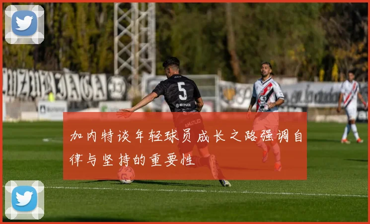 加内特谈年轻球员成长之路强调自律与坚持的重要性