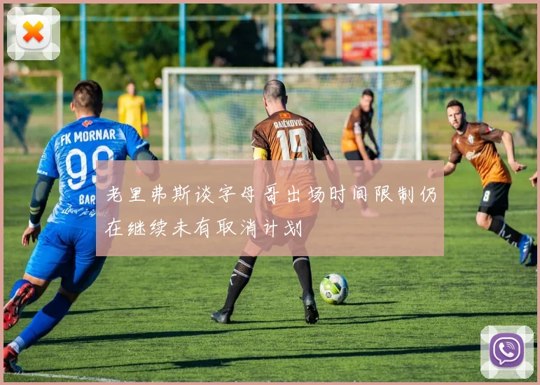 老里弗斯谈字母哥出场时间限制仍在继续未有取消计划