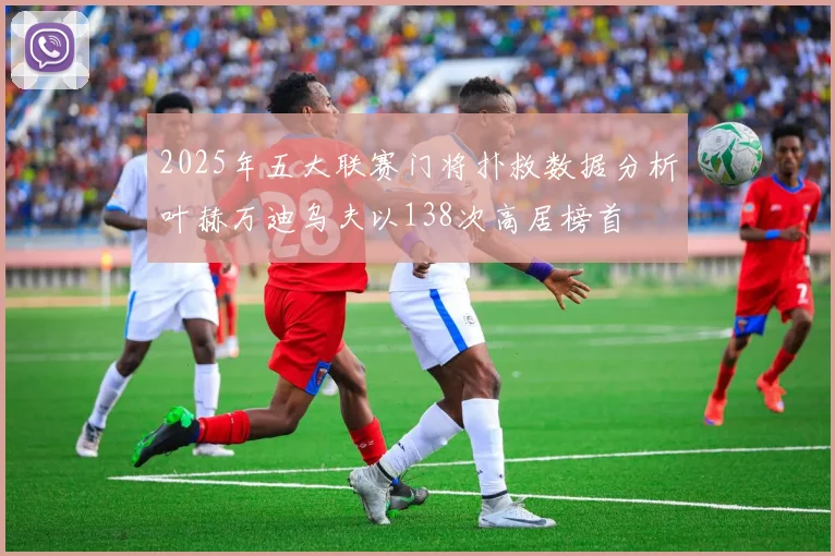 2025年五大联赛门将扑救数据分析叶赫万迪乌夫以138次高居榜首