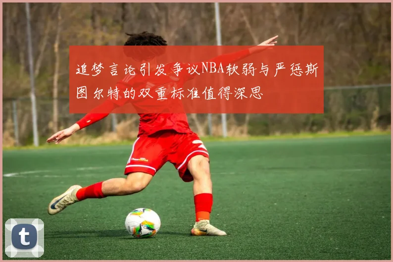 追梦言论引发争议NBA软弱与严惩斯图尔特的双重标准值得深思