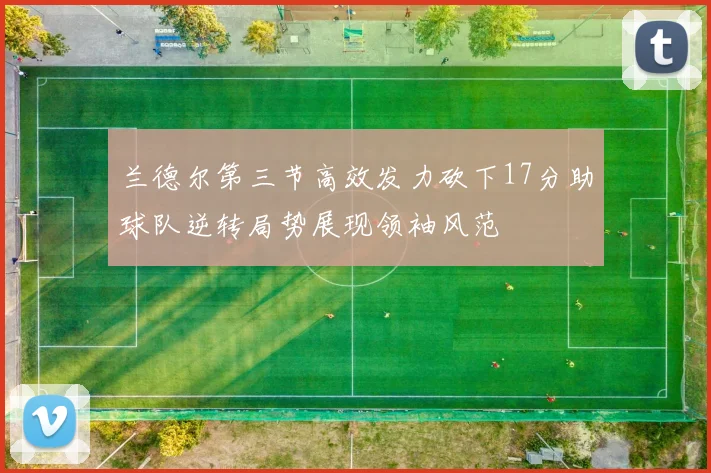 兰德尔第三节高效发力砍下17分助球队逆转局势展现领袖风范