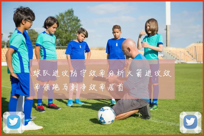 球队进攻防守效率分析火箭进攻效率领跑马刺净效率居首