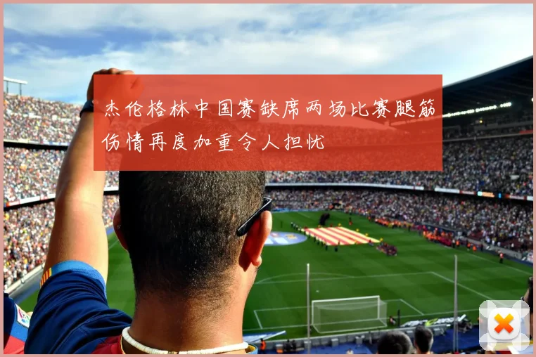 杰伦格林中国赛缺席两场比赛腿筋伤情再度加重令人担忧