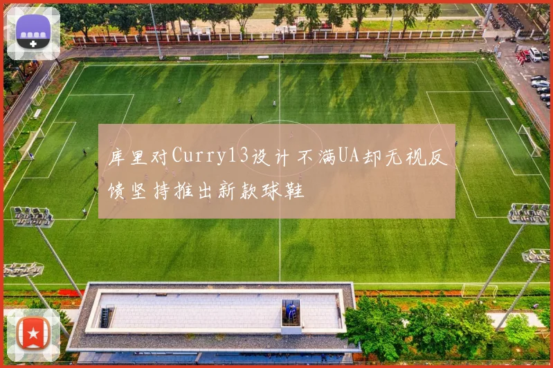 库里对Curry13设计不满UA却无视反馈坚持推出新款球鞋