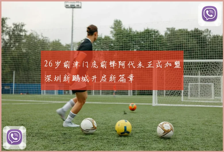 26岁前津门虎前锋阿代米正式加盟深圳新鹏城开启新篇章