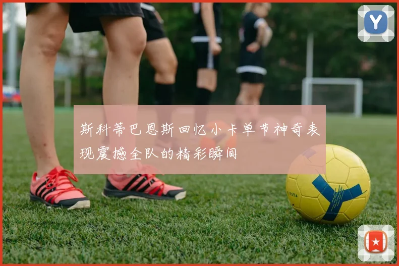 斯科蒂巴恩斯回忆小卡单节神奇表现震撼全队的精彩瞬间