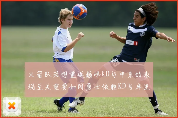 火箭队若想重返巅峰KD与申京的表现至关重要如同勇士依赖KD与库里