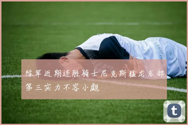 绿军近期连胜骑士尼克斯猛龙东部第三实力不容小觑