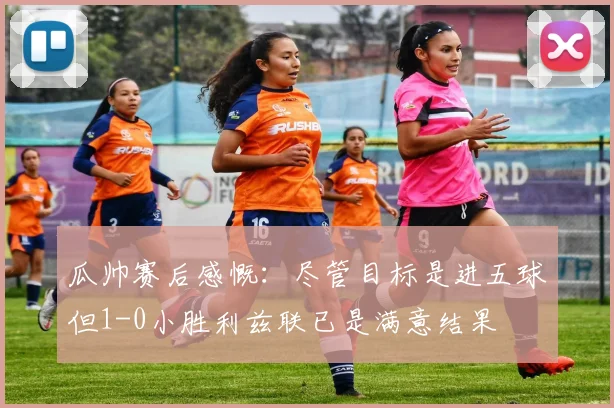 瓜帅赛后感慨：尽管目标是进五球但1-0小胜利兹联已是满意结果