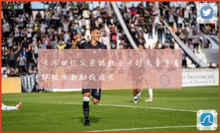 卡布回忆父亲执教小卡时光童年看球经历激励我成长