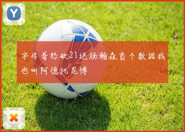 字母哥怒砍21送杨瀚森首个数据我也叫阿德托昆博