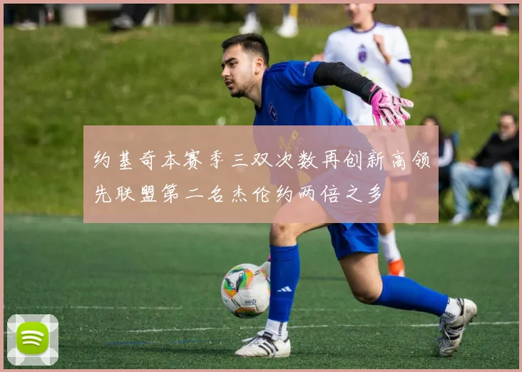 约基奇本赛季三双次数再创新高领先联盟第二名杰伦约两倍之多