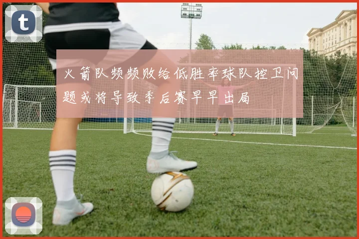 火箭队频频败给低胜率球队控卫问题或将导致季后赛早早出局