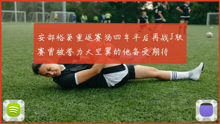 安部裕葵重返赛场四年半后再战J联赛曾被誉为大空翼的他备受期待